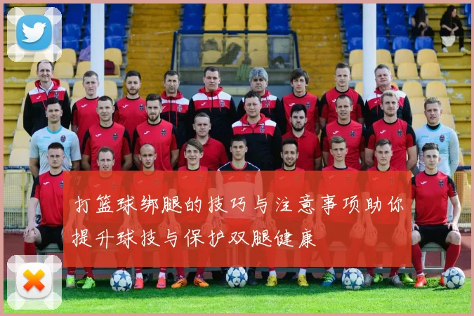 打篮球绑腿的技巧与注意事项助你提升球技与保护双腿健康