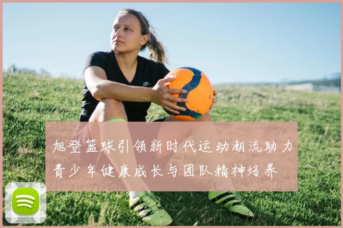 旭登篮球引领新时代运动潮流助力青少年健康成长与团队精神培养