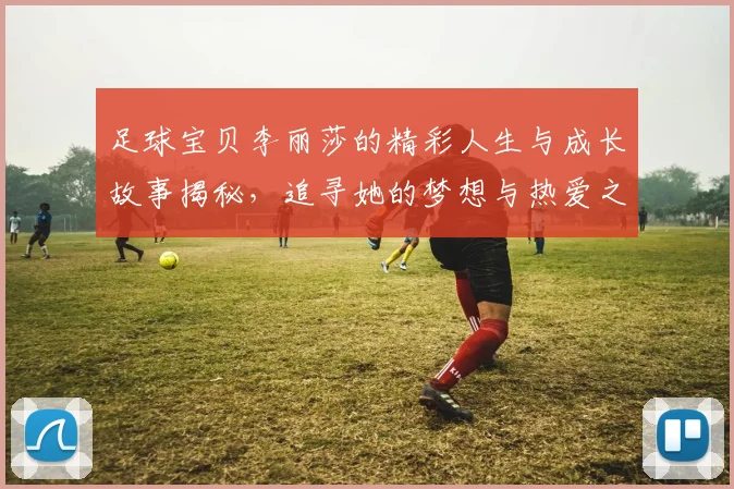 足球宝贝李丽莎的精彩人生与成长故事揭秘，追寻她的梦想与热爱之路