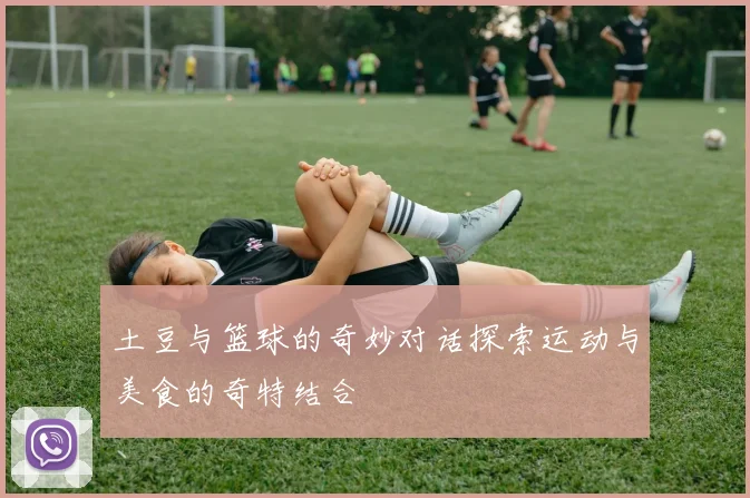 土豆与篮球的奇妙对话探索运动与美食的奇特结合
