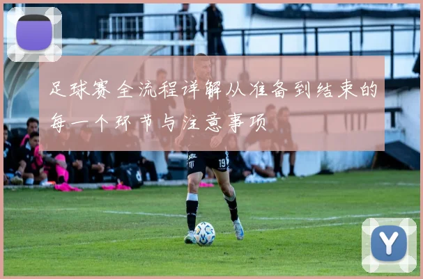 足球赛全流程详解从准备到结束的每一个环节与注意事项
