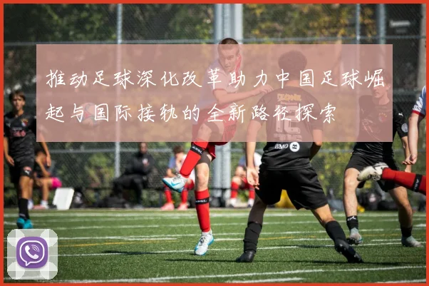 推动足球深化改革助力中国足球崛起与国际接轨的全新路径探索