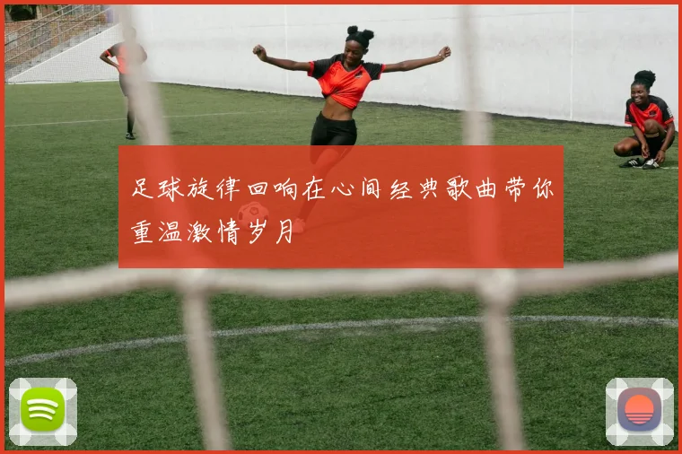 足球旋律回响在心间经典歌曲带你重温激情岁月