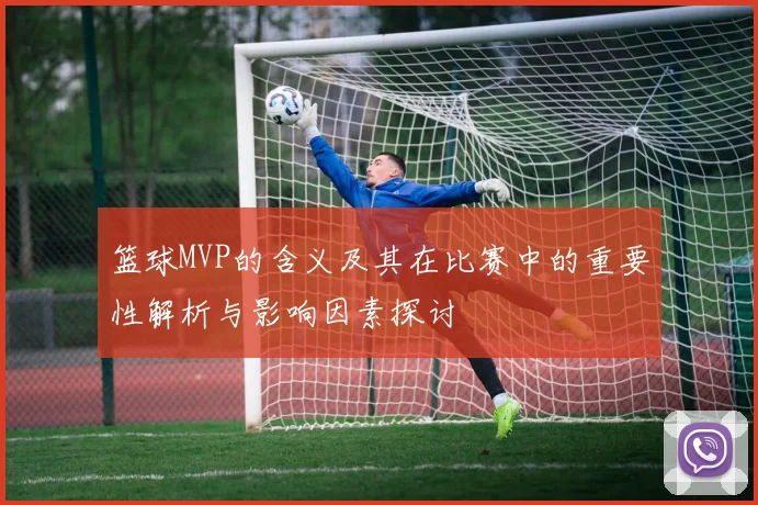篮球MVP的含义及其在比赛中的重要性解析与影响因素探讨
