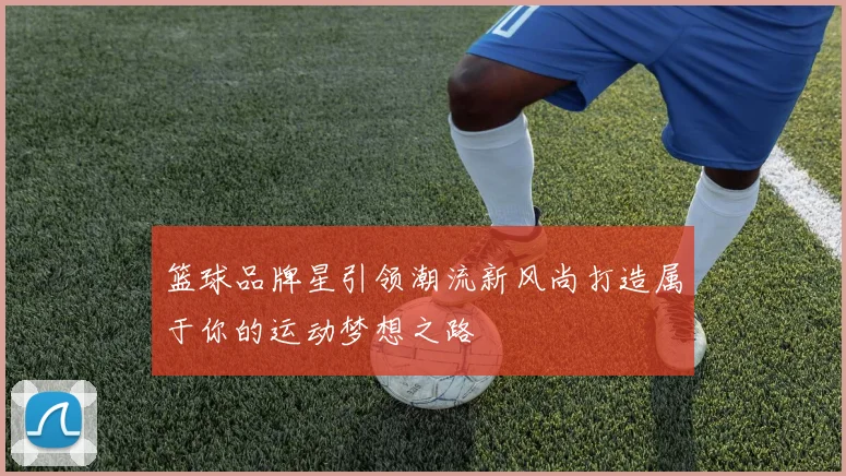 篮球品牌星引领潮流新风尚打造属于你的运动梦想之路