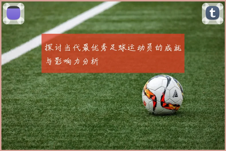 探讨当代最优秀足球运动员的成就与影响力分析