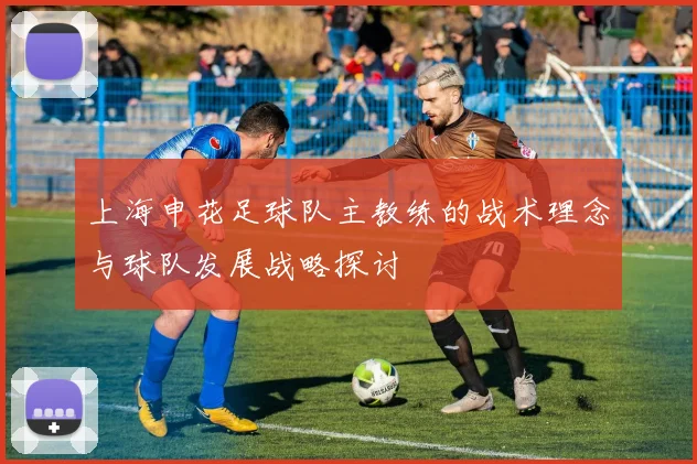 上海申花足球队主教练的战术理念与球队发展战略探讨