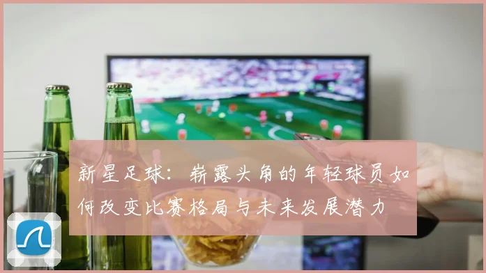 新星足球：崭露头角的年轻球员如何改变比赛格局与未来发展潜力