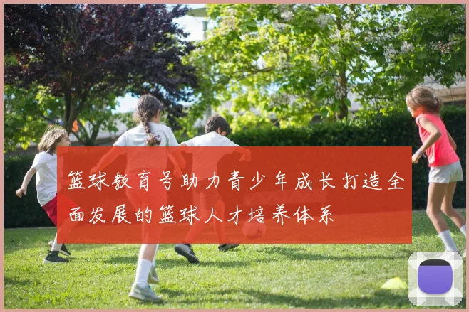 篮球教育号助力青少年成长打造全面发展的篮球人才培养体系