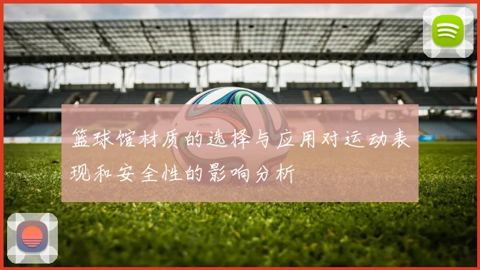 篮球馆材质的选择与应用对运动表现和安全性的影响分析