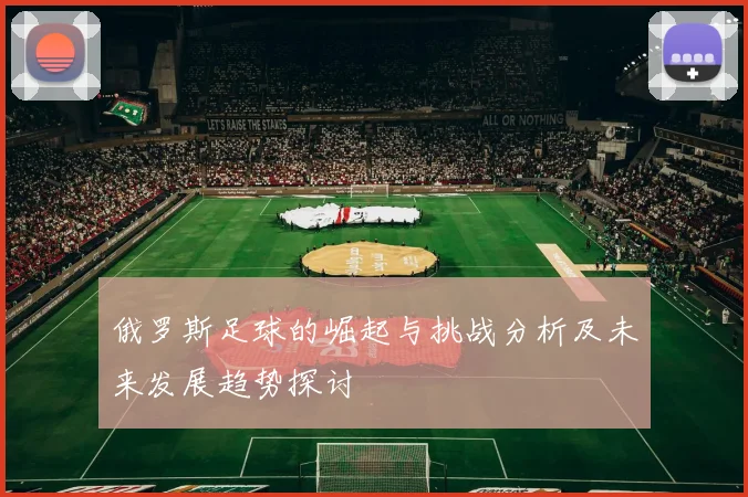 俄罗斯足球的崛起与挑战分析及未来发展趋势探讨