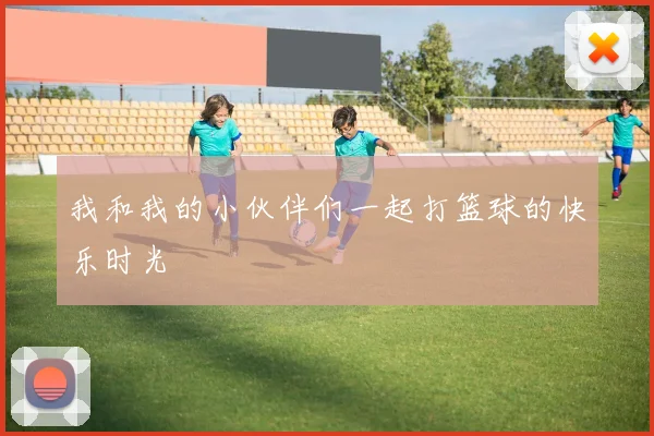 我和我的小伙伴们一起打篮球的快乐时光