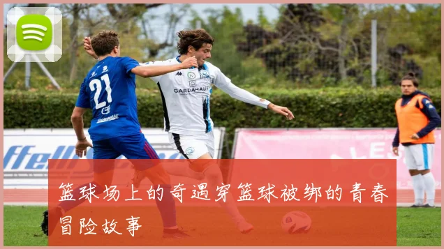 篮球场上的奇遇穿篮球被绑的青春冒险故事