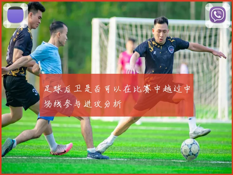 足球后卫是否可以在比赛中越过中场线参与进攻分析
