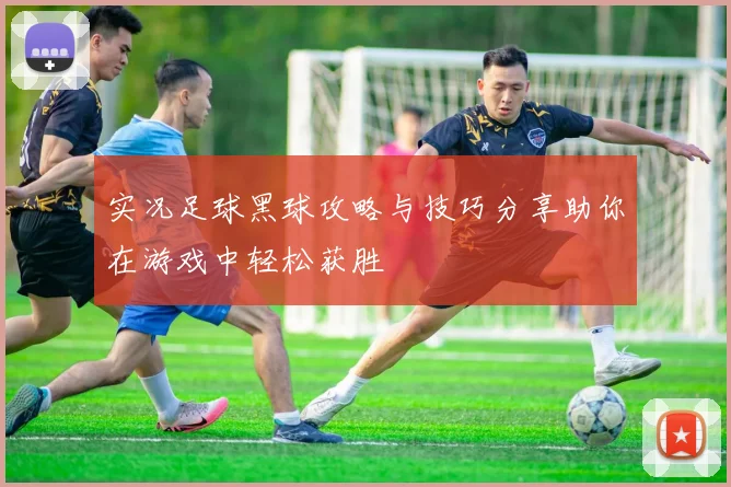 实况足球黑球攻略与技巧分享助你在游戏中轻松获胜