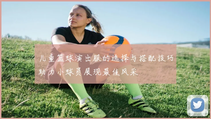 儿童篮球演出服的选择与搭配技巧助力小球员展现最佳风采
